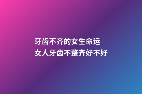 牙齿不齐的女生命运  女人牙齿不整齐好不好